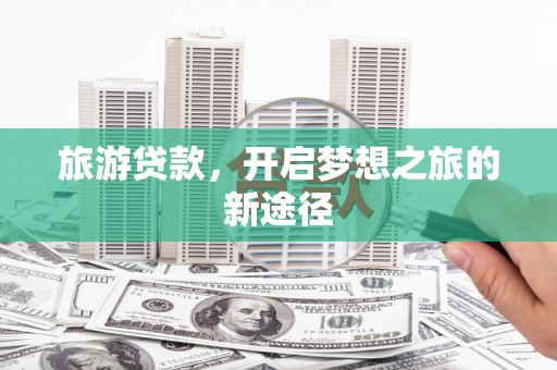 关岭旅游贷款，开启梦想之旅的新途径