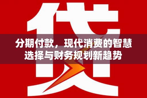 关岭分期付款，现代消费的智慧选择与财务规划新趋势