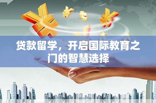 关岭贷款留学，开启国际教育之门的智慧选择