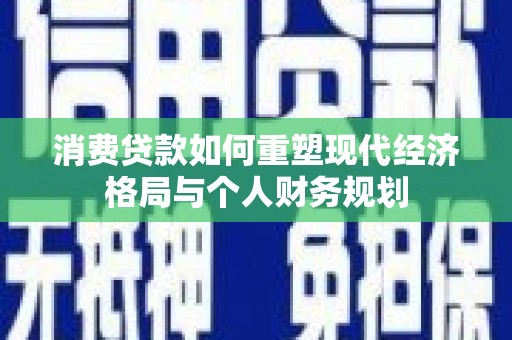 关岭消费贷款如何重塑现代经济格局与个人财务规划