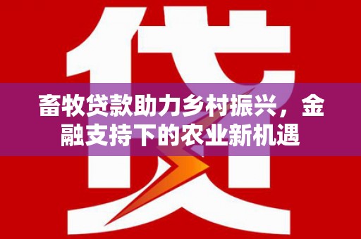 关岭畜牧贷款助力乡村振兴，金融支持下的农业新机遇
