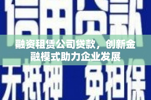 关岭融资租赁公司贷款，创新金融模式助力企业发展