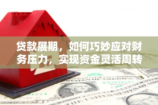 关岭贷款展期，如何巧妙应对财务压力，实现资金灵活周转