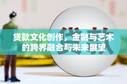 关岭贷款文化创作，金融与艺术的跨界融合与未来展望