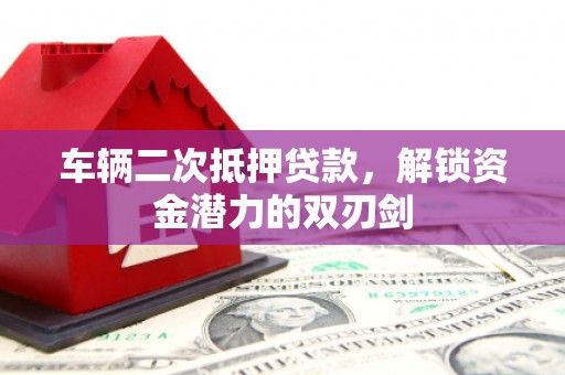 关岭车辆二次抵押贷款，解锁资金潜力的双刃剑