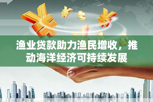 关岭渔业贷款助力渔民增收，推动海洋经济可持续发展