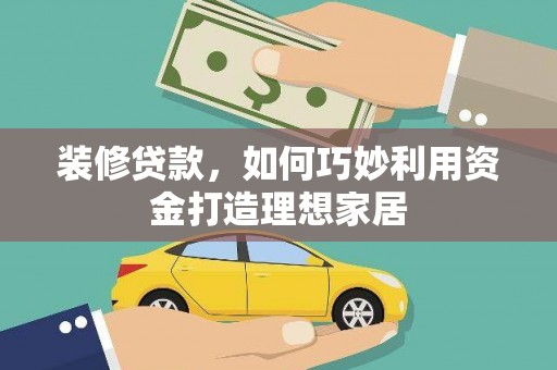 关岭装修贷款，如何巧妙利用资金打造理想家居