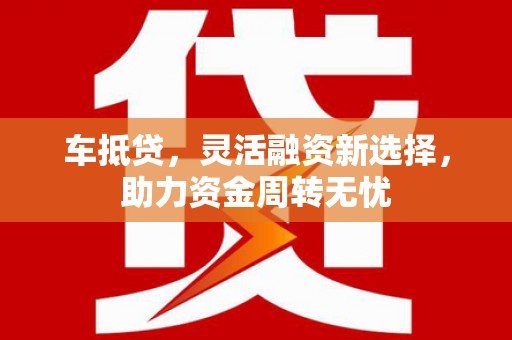 关岭车抵贷，灵活融资新选择，助力资金周转无忧