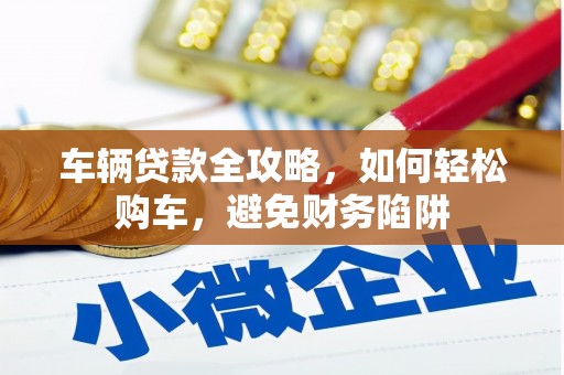 关岭车辆贷款全攻略，如何轻松购车，避免财务陷阱