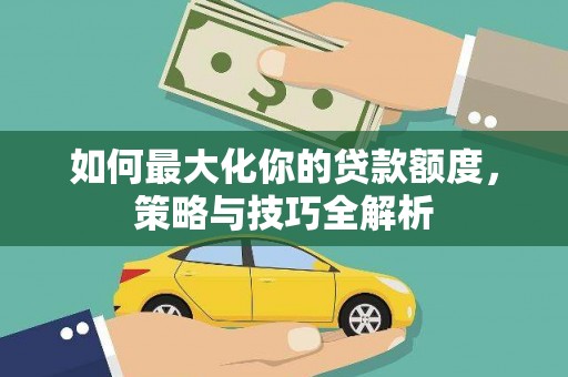 关岭如何最大化你的贷款额度，策略与技巧全解析
