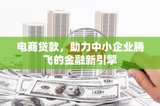 关岭电商贷款，助力中小企业腾飞的金融新引擎