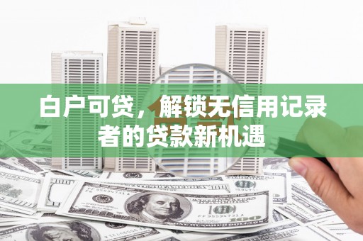 关岭白户可贷，解锁无信用记录者的贷款新机遇