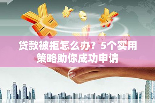 关岭贷款被拒怎么办？5个实用策略助你成功申请