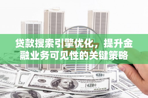 关岭贷款搜索引擎优化，提升金融业务可见性的关键策略