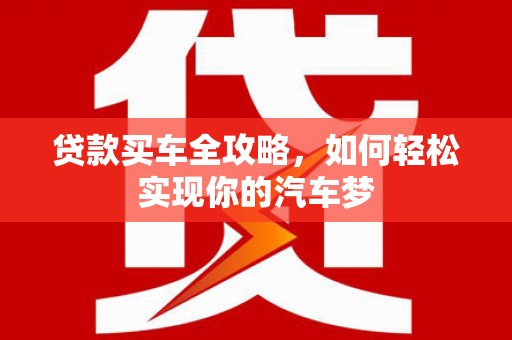 关岭贷款买车全攻略，如何轻松实现你的汽车梦