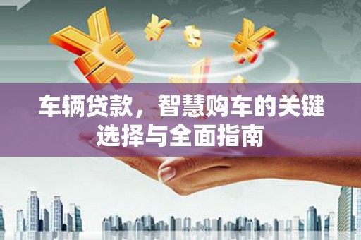 关岭车辆贷款，智慧购车的关键选择与全面指南