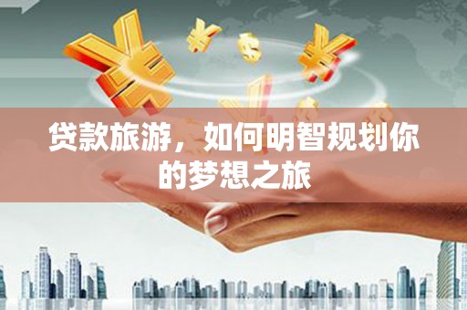 关岭贷款旅游，如何明智规划你的梦想之旅