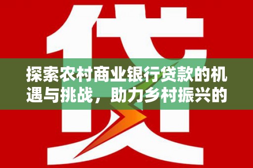 关岭探索农村商业银行贷款的机遇与挑战，助力乡村振兴的金融引擎