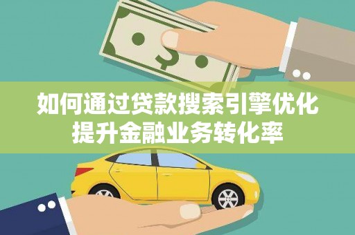 关岭如何通过贷款搜索引擎优化提升金融业务转化率