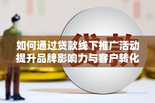 关岭如何通过贷款线下推广活动提升品牌影响力与客户转化率