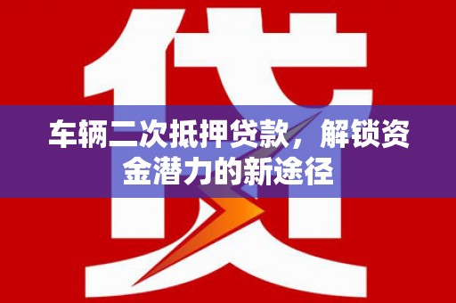 关岭车辆二次抵押贷款，解锁资金潜力的新途径