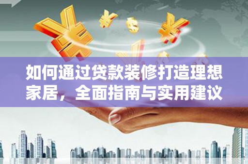 关岭如何通过贷款装修打造理想家居，全面指南与实用建议