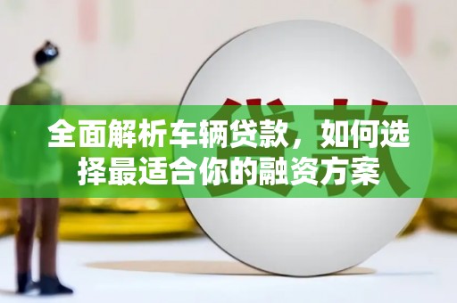 关岭全面解析车辆贷款，如何选择最适合你的融资方案
