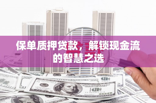 关岭保单质押贷款，解锁现金流的智慧之选