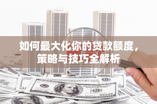 关岭如何最大化你的贷款额度，策略与技巧全解析
