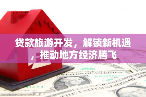 关岭贷款旅游开发，解锁新机遇，推动地方经济腾飞