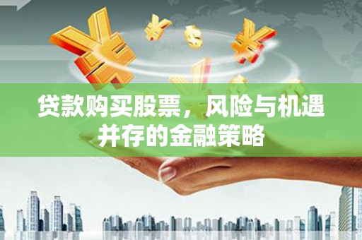关岭贷款购买股票，风险与机遇并存的金融策略