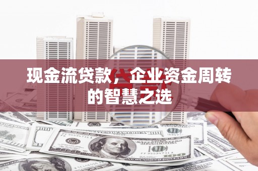 关岭现金流贷款，企业资金周转的智慧之选
