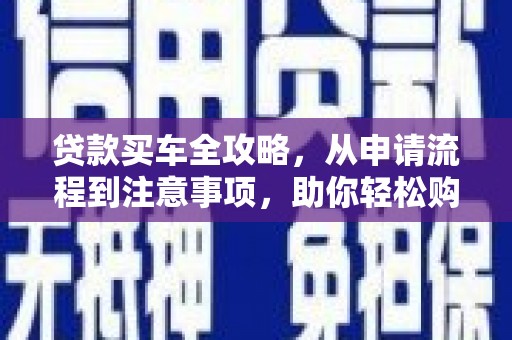 关岭贷款买车全攻略，从申请流程到注意事项，助你轻松购车