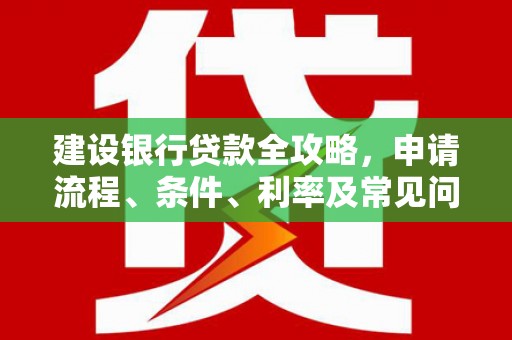 关岭建设银行贷款全攻略，申请流程、条件、利率及常见问题解答
