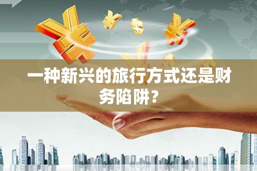 关岭一种新兴的旅行方式还是财务陷阱？